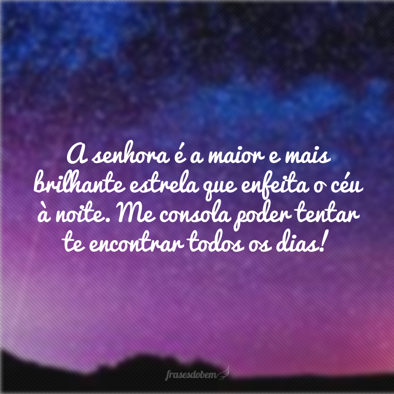 A senhora é a maior e mais brilhante estrela que enfeita o céu à noite. Me consola poder tentar te encontrar todos os dias!