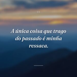 A única coisa que trago do passado é minha ressaca.