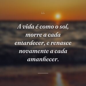 A vida é como o sol, morre a cada entardecer, e renasce novamente a cada amanhecer.