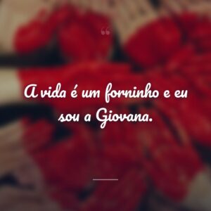 A vida é um forninho e eu sou a Giovana.