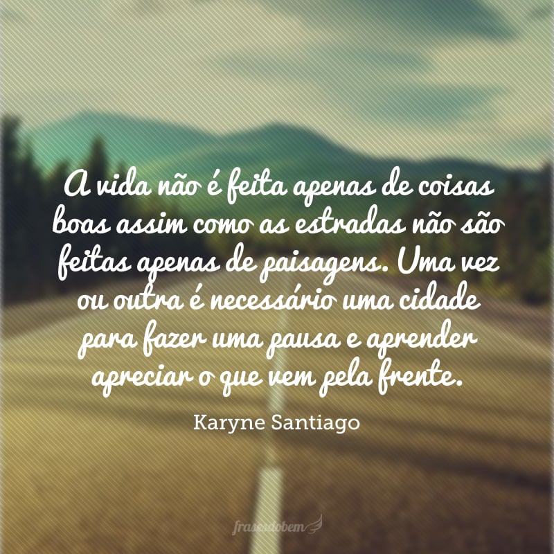 A vida não é feita apenas de coisas boas assim como as estradas não são feitas apenas de paisagens. Uma vez ou outra é necessário uma cidade para fazer uma pausa e aprender apreciar o que vem pela frente. 