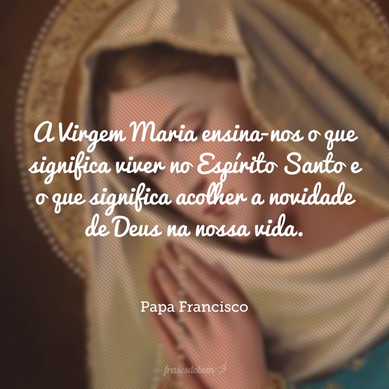 A Virgem Maria ensina-nos o que significa viver no Espírito Santo e o que significa acolher a novidade de Deus na nossa vida.