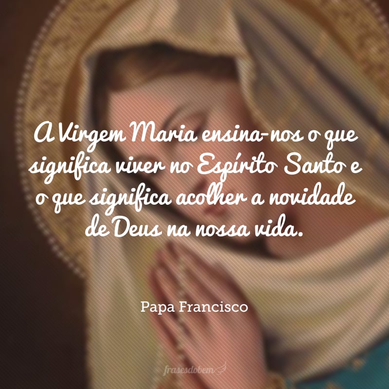 A Virgem Maria ensina-nos o que significa viver no Espírito Santo e o que significa acolher a novidade de Deus na nossa vida.