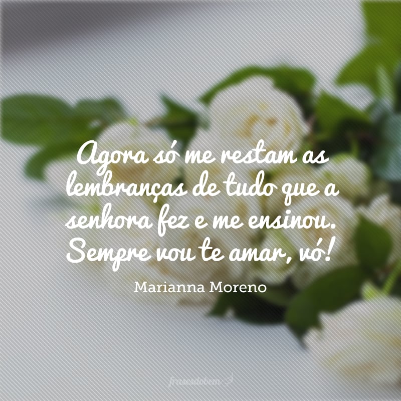 Agora só me restam as lembranças de tudo que a senhora fez e me ensinou. Sempre vou te amar, vó!