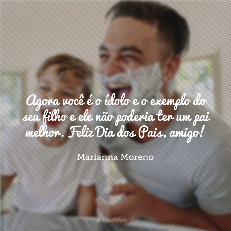 Agora você é o ídolo e o exemplo do seu filho e ele não poderia ter um pai melhor. Feliz Dia dos Pais, amigo!