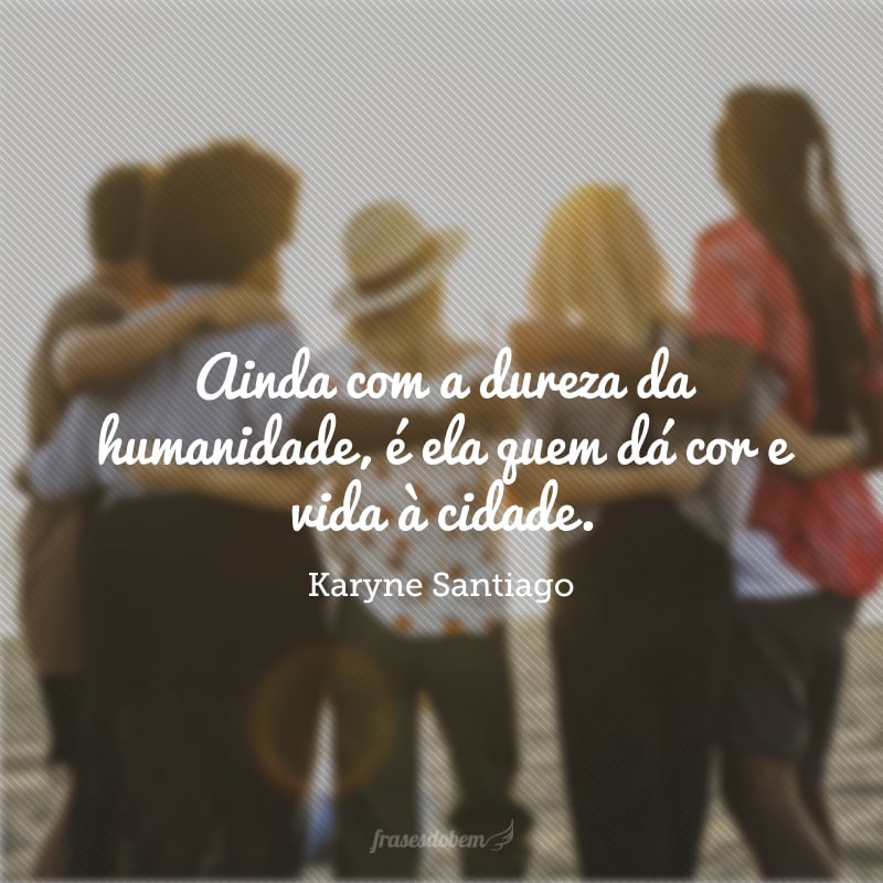 Ainda com a dureza da humanidade, é ela quem dá cor e vida à cidade. 