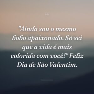 "Ainda sou o mesmo bobo apaixonado. Só sei que a vida é mais colorida com você!" Feliz Dia de São Valentim.