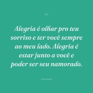 Alegria é olhar pro teu sorriso e ter você sempre ao meu lado. Alegria é estar junto a você e poder ser seu namorado.
