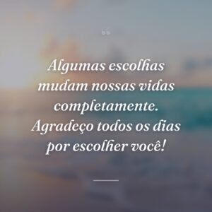 Algumas escolhas mudam nossas vidas completamente. Agradeço todos os dias por escolher você!