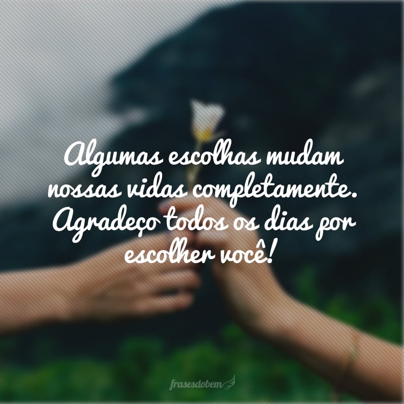 Algumas escolhas mudam nossas vidas completamente. Agradeço todos os dias por escolher você!