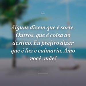 Alguns dizem que é sorte. Outros, que é coisa do destino. Eu prefiro dizer que é luz e calmaria. Amo você, mãe!