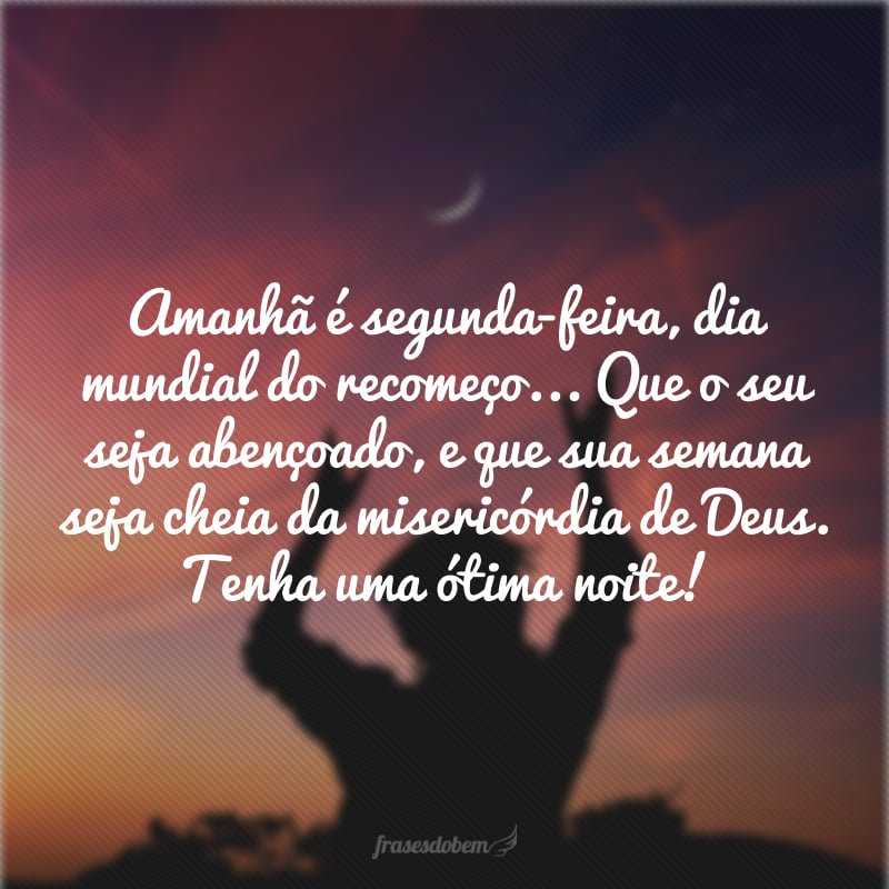 Amanhã é segunda-feira, dia mundial do recomeço... Que o seu seja abençoado, e que sua semana seja cheia da misericórdia de Deus. Tenha uma ótima noite! 