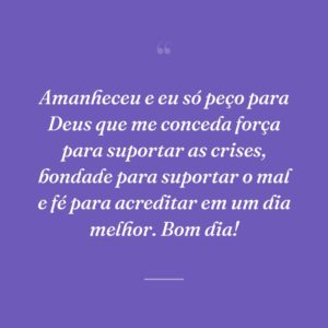 Amanheceu e eu só peço para Deus que me conceda força para suportar as crises, bondade para suportar o mal e fé para acreditar em um dia melhor. Bom dia!