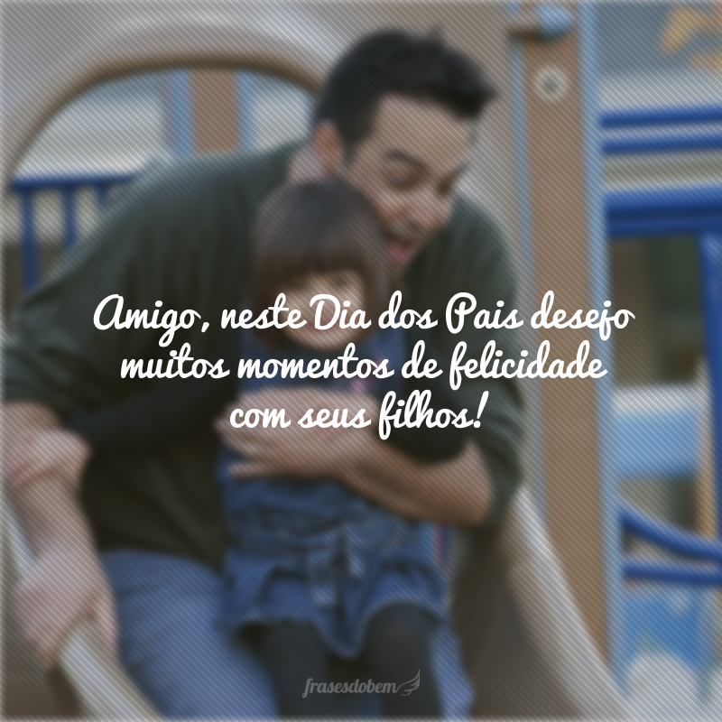 Amigo, neste Dia dos Pais desejo muitos momentos de felicidade com seus filhos!