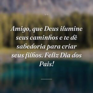 Amigo, que Deus ilumine seus caminhos e te dê sabedoria para criar seus filhos. Feliz Dia dos Pais!