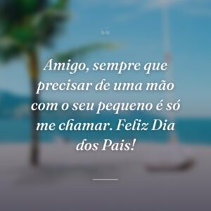 Amigo, sempre que precisar de uma mão com o seu pequeno é só me chamar. Feliz Dia dos Pais!