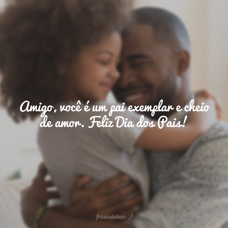 Amigo, você é um pai exemplar e cheio de amor. Feliz Dia dos Pais!