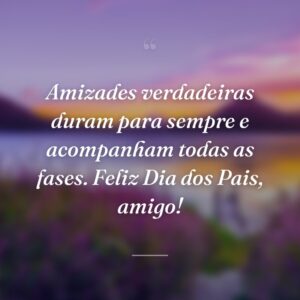 Amizades verdadeiras duram para sempre e acompanham todas as fases. Feliz Dia dos Pais, amigo!