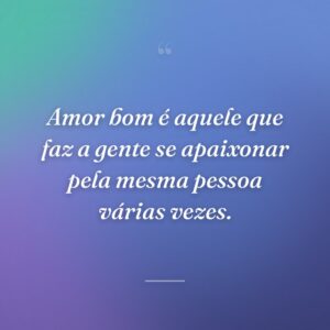 Amor bom é aquele que faz a gente se apaixonar pela mesma pessoa várias vezes.