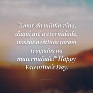 "Amor da minha vida, daqui até a eternidade, nossos destinos foram traçados na maternidade!" Happy Valentine's Day.