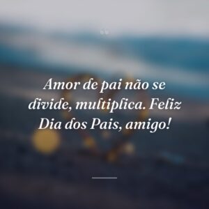Amor de pai não se divide, multiplica. Feliz Dia dos Pais, amigo!