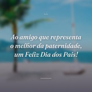 Ao amigo que representa o melhor da paternidade, um Feliz Dia dos Pais!