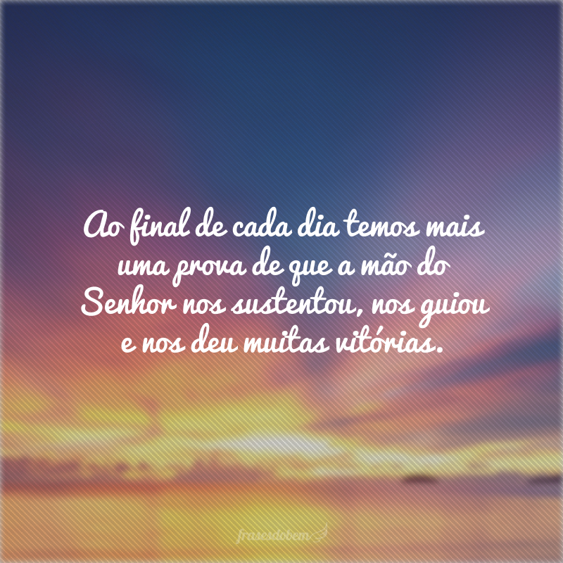 Ao final de cada dia temos mais uma prova de que a mão do Senhor nos sustentou, nos guiou e nos deu muitas vitórias.