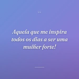 Aquela que me inspira todos os dias a ser uma mulher forte!