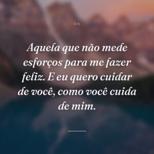 Aquela que não mede esforços para me fazer feliz. E eu quero cuidar de você, como você cuida de mim.