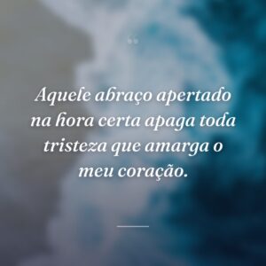 Aquele abraço apertado na hora certa apaga toda tristeza que amarga o meu coração.