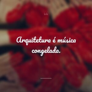 Arquitetura é música congelada.