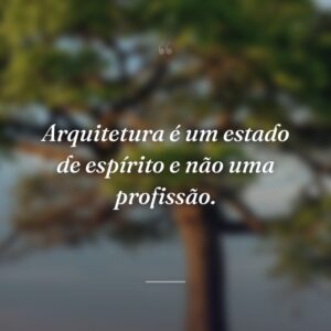 Arquitetura é um estado de espírito e não uma profissão.