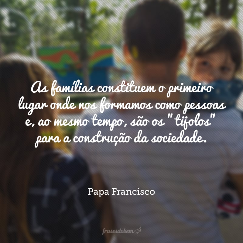 As famílias constituem o primeiro lugar onde nos formamos como pessoas e, ao mesmo tempo, são os 