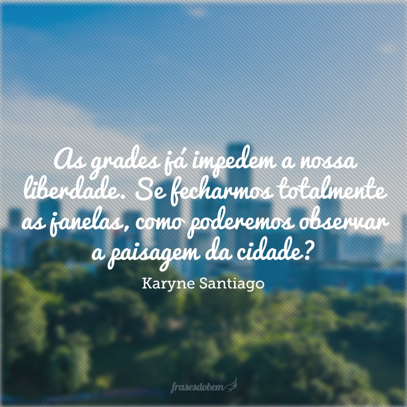 As grades já impedem a nossa liberdade. Se fecharmos totalmente as janelas, como poderemos observar a paisagem da cidade? 