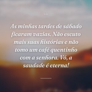 As minhas tardes de sábado ficaram vazias. Não escuto mais suas histórias e não tomo um café quentinho com a senhora. Vó, a saudade é eterna!