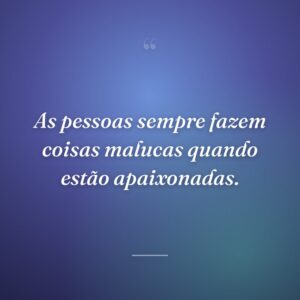 As pessoas sempre fazem coisas malucas quando estão apaixonadas.