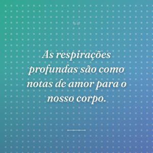 As respirações profundas são como notas de amor para o nosso corpo.