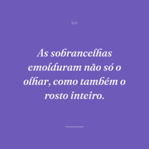 As sobrancelhas emolduram não só o olhar, como também o rosto inteiro.