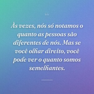 Às vezes, nós só notamos o quanto as pessoas são diferentes de nós. Mas se você olhar direito, você pode ver o quanto somos semelhantes.
