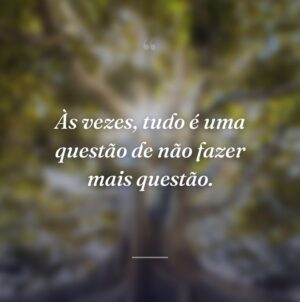 Às vezes, tudo é uma questão de não fazer mais questão.