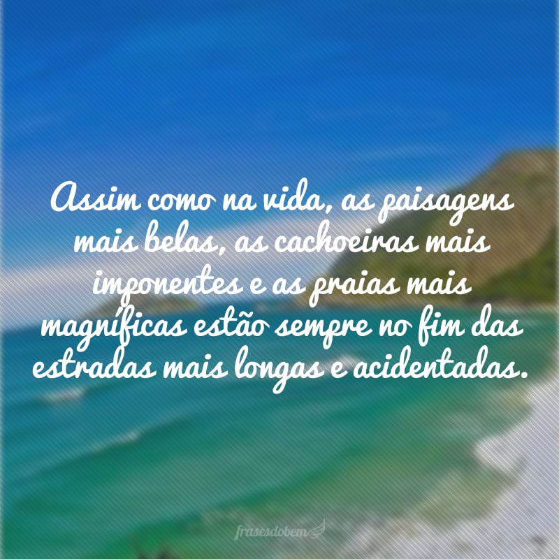 Assim como na vida, as paisagens mais belas, as cachoeiras mais imponentes e as praias mais magníficas estão sempre no fim das estradas mais longas e acidentadas.