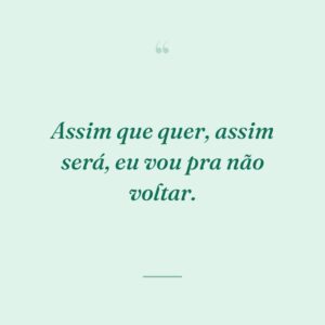 Assim que quer, assim será, eu vou pra não voltar.