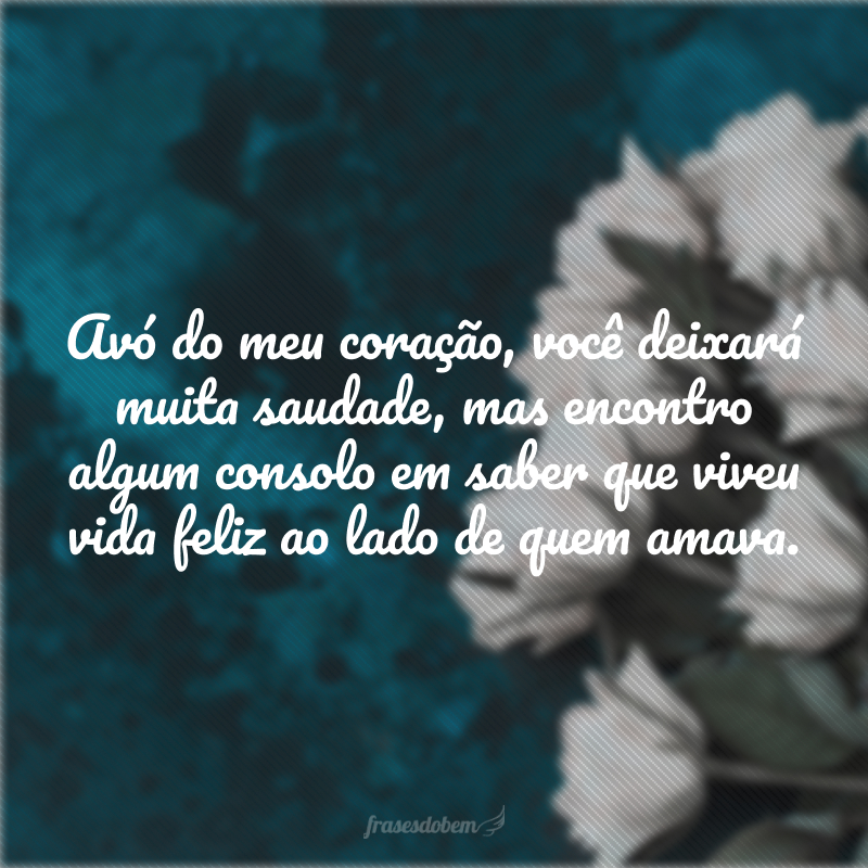 Avó do meu coração, você deixará muita saudade, mas encontro algum consolo em saber que viveu vida feliz ao lado de quem amava.