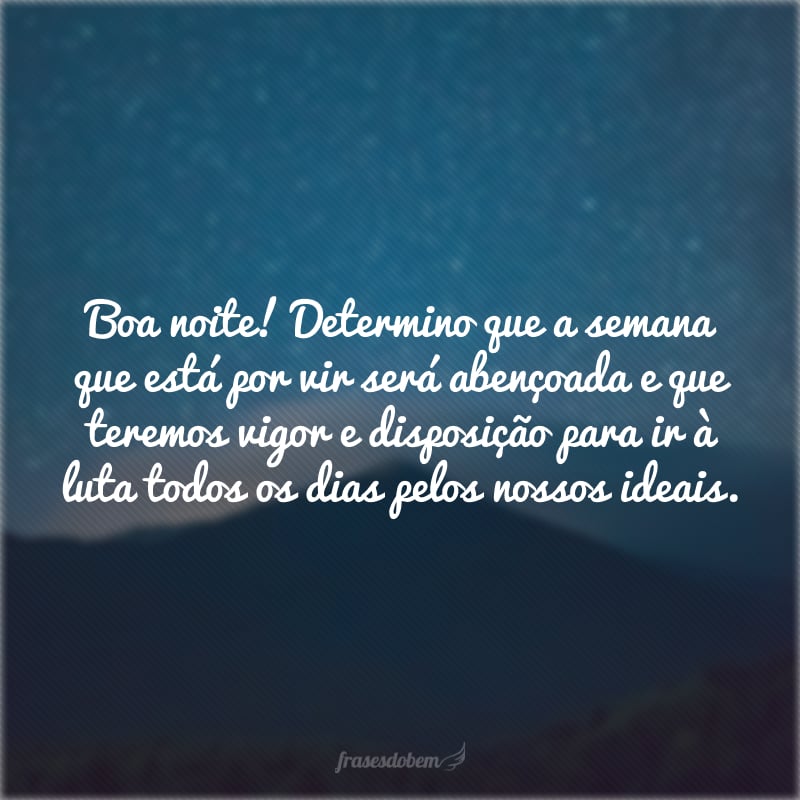 Boa noite! Determino que a semana que está por vir será abençoada e que teremos vigor e disposição para ir à luta todos os dias pelos nossos ideais.