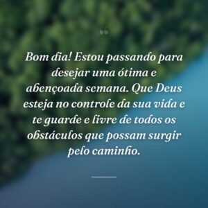 Bom dia! Estou passando para desejar uma ótima e abençoada semana. Que Deus esteja no controle da sua vida e te guarde e livre de todos os obstáculos que possam surgir pelo caminho.