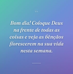 Bom dia! Coloque Deus na frente de todas as coisas e veja as bênçãos florescerem na sua vida nesta semana.