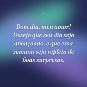 Bom dia, meu amor! Desejo que seu dia seja abençoado, e que essa semana seja repleta de boas surpresas.