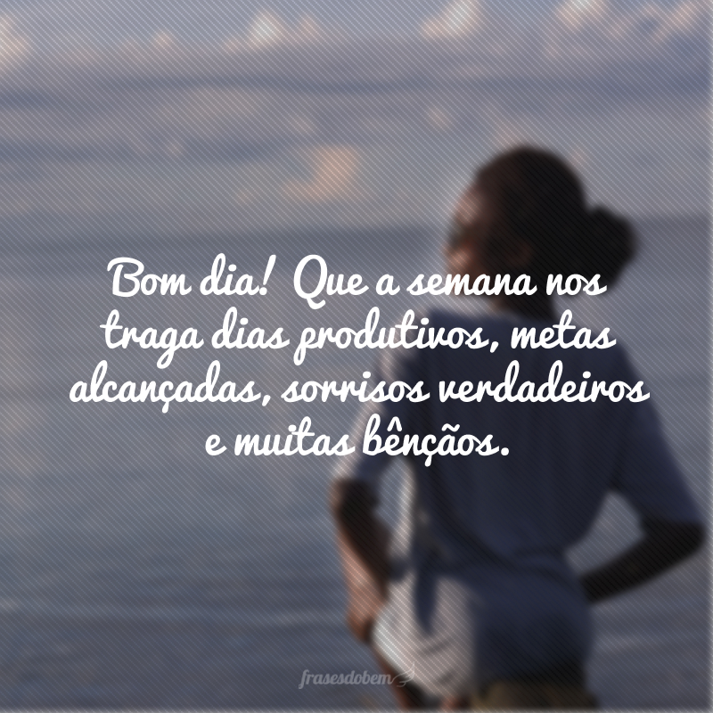 Bom dia! Que a semana nos traga dias produtivos, metas alcançadas, sorrisos verdadeiros e muitas bênçãos.