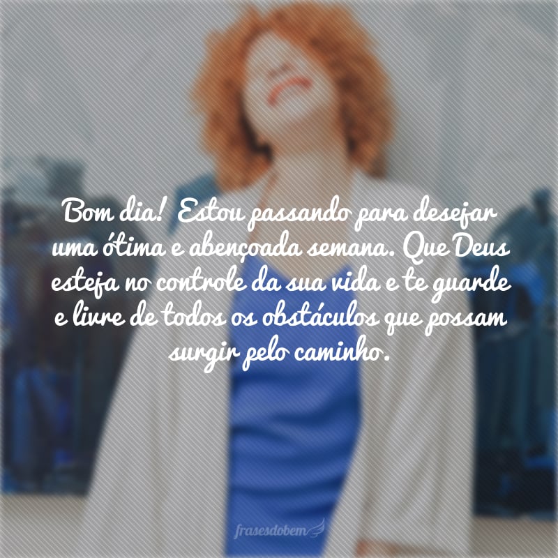 Bom dia! Estou passando para desejar uma ótima e abençoada semana. Que Deus esteja no controle da sua vida e te guarde e livre de todos os obstáculos que possam surgir pelo caminho.