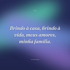 Brindo à casa, brindo à vida, meus amores, minha família.